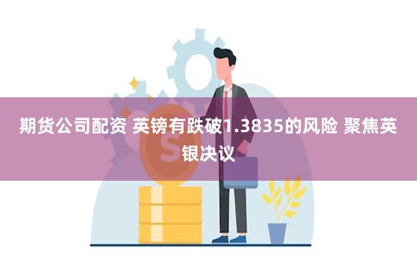 期货公司配资 英镑有跌破1.3835的风险 聚焦英银决议