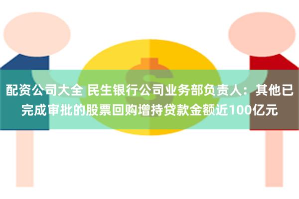 配资公司大全 民生银行公司业务部负责人：其他已完成审批的股票回购增持贷款金额近100亿元