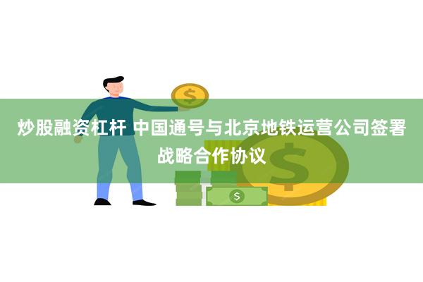 炒股融资杠杆 中国通号与北京地铁运营公司签署战略合作协议