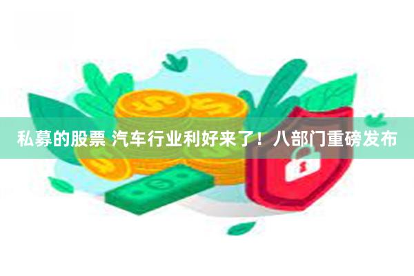 私募的股票 汽车行业利好来了！八部门重磅发布