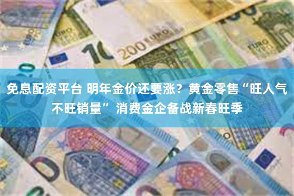 免息配资平台 明年金价还要涨？黄金零售“旺人气不旺销量” 消费金企备战新春旺季