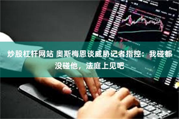 炒股杠杆网站 奥斯梅恩谈威胁记者指控：我碰都没碰他，法庭上见吧