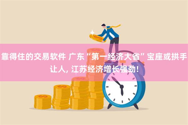 靠得住的交易软件 广东“第一经济大省”宝座或拱手让人, 江苏经济增长强劲!