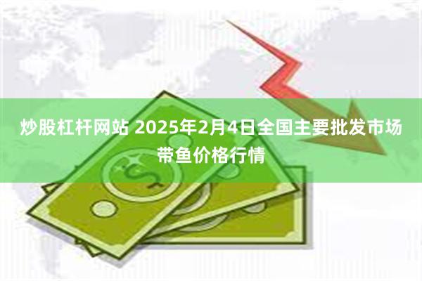 炒股杠杆网站 2025年2月4日全国主要批发市场带鱼价格行情