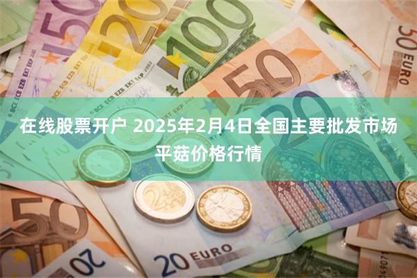 在线股票开户 2025年2月4日全国主要批发市场平菇价格行情