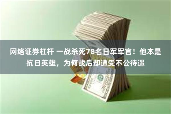 网络证劵杠杆 一战杀死78名日军军官！他本是抗日英雄，为何战后却遭受不公待遇