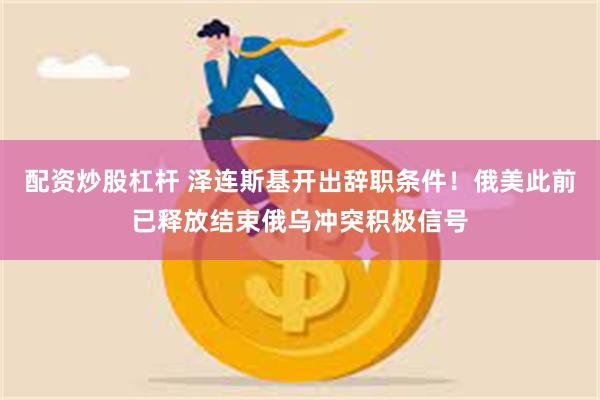 配资炒股杠杆 泽连斯基开出辞职条件！俄美此前已释放结束俄乌冲突积极信号