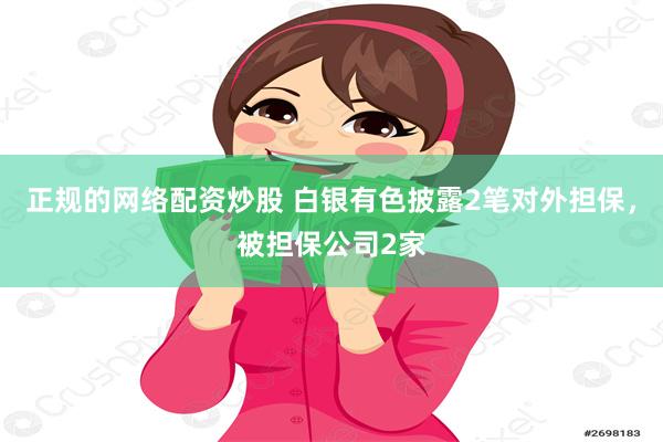 正规的网络配资炒股 白银有色披露2笔对外担保，被担保公司2家