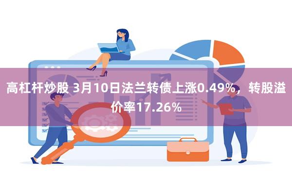 高杠杆炒股 3月10日法兰转债上涨0.49%，转股溢价率17.26%