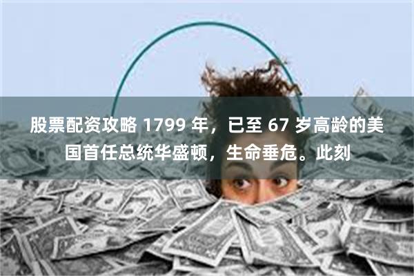 股票配资攻略 1799 年，已至 67 岁高龄的美国首任总统华盛顿，生命垂危。此刻