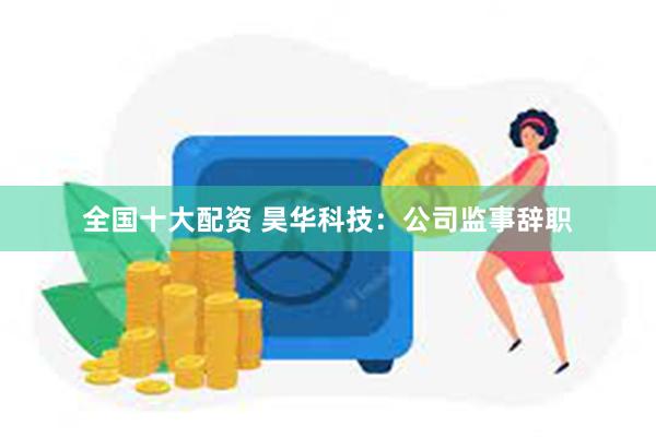 全国十大配资 昊华科技：公司监事辞职