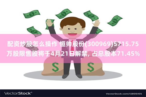 配资炒股怎么操作 恒帅股份(300969)5715.75万股限售股将于4月21日解禁, 占总股本71