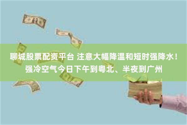 聊城股票配资平台 注意大幅降温和短时强降水！强冷空气今日下午到粤北、半夜到广州